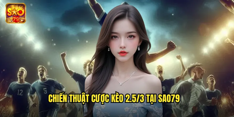 Kèo 2.5/3 Sao79 - Phá Giải Kèo Chấp Hai Rưỡi Ba Trái 3 Chiến thuật cược kèo 2.5/3 tại sao79