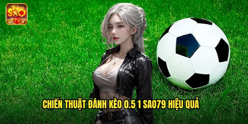 Chiến thuật đánh kèo 0.5 1 sao79 hiệu quả